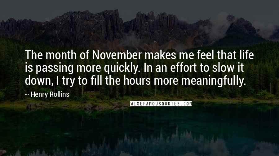 Henry Rollins Quotes: The month of November makes me feel that life is passing more quickly. In an effort to slow it down, I try to fill the hours more meaningfully.