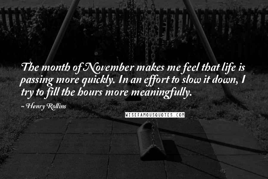 Henry Rollins Quotes: The month of November makes me feel that life is passing more quickly. In an effort to slow it down, I try to fill the hours more meaningfully.