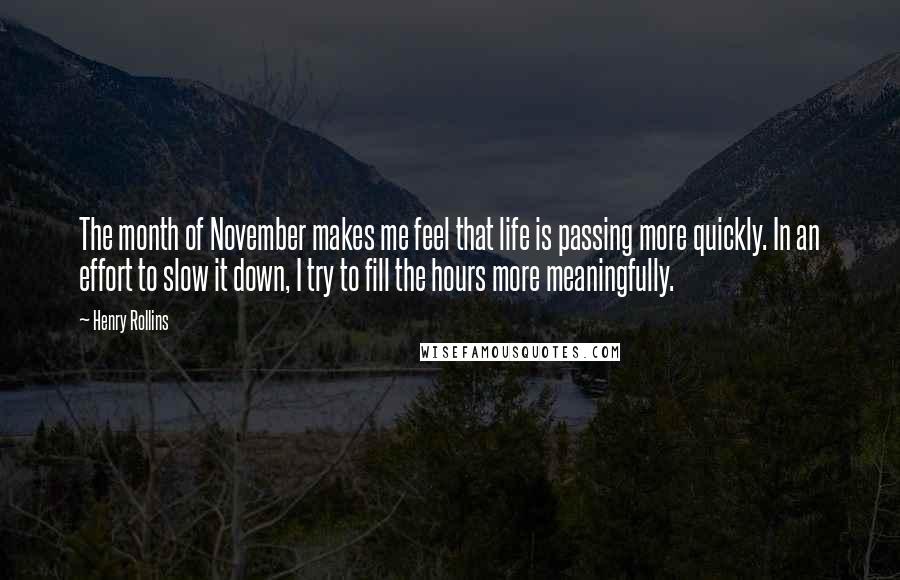 Henry Rollins Quotes: The month of November makes me feel that life is passing more quickly. In an effort to slow it down, I try to fill the hours more meaningfully.