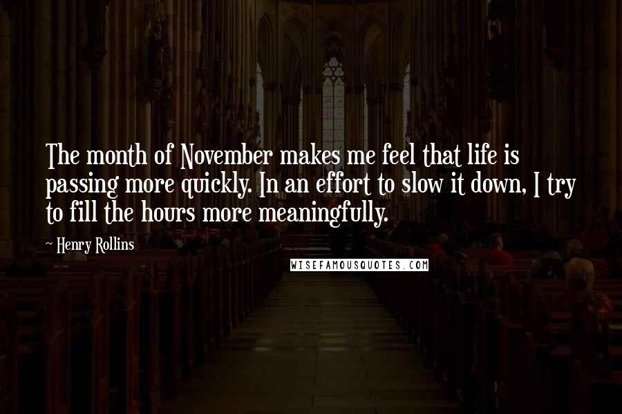 Henry Rollins Quotes: The month of November makes me feel that life is passing more quickly. In an effort to slow it down, I try to fill the hours more meaningfully.