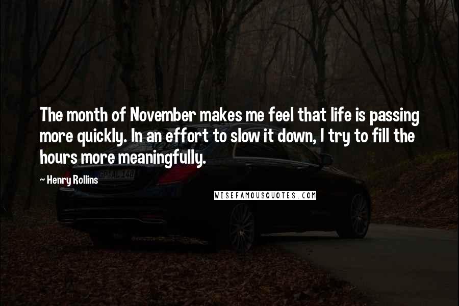 Henry Rollins Quotes: The month of November makes me feel that life is passing more quickly. In an effort to slow it down, I try to fill the hours more meaningfully.