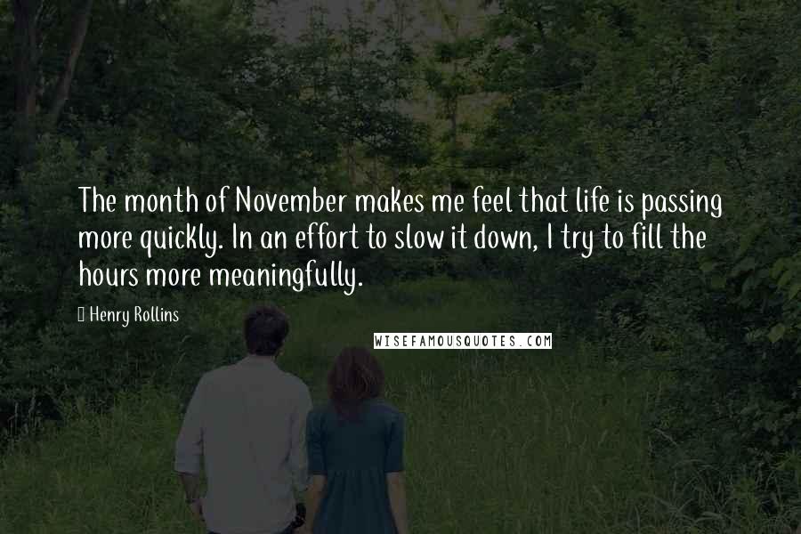 Henry Rollins Quotes: The month of November makes me feel that life is passing more quickly. In an effort to slow it down, I try to fill the hours more meaningfully.