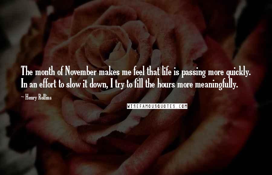 Henry Rollins Quotes: The month of November makes me feel that life is passing more quickly. In an effort to slow it down, I try to fill the hours more meaningfully.