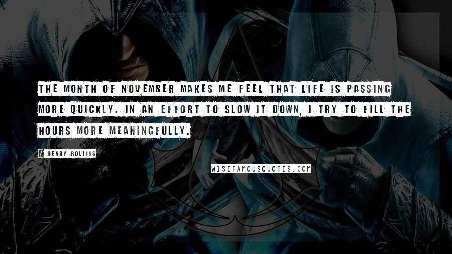 Henry Rollins Quotes: The month of November makes me feel that life is passing more quickly. In an effort to slow it down, I try to fill the hours more meaningfully.