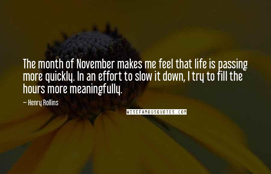 Henry Rollins Quotes: The month of November makes me feel that life is passing more quickly. In an effort to slow it down, I try to fill the hours more meaningfully.