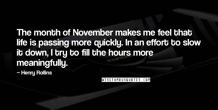 Henry Rollins Quotes: The month of November makes me feel that life is passing more quickly. In an effort to slow it down, I try to fill the hours more meaningfully.