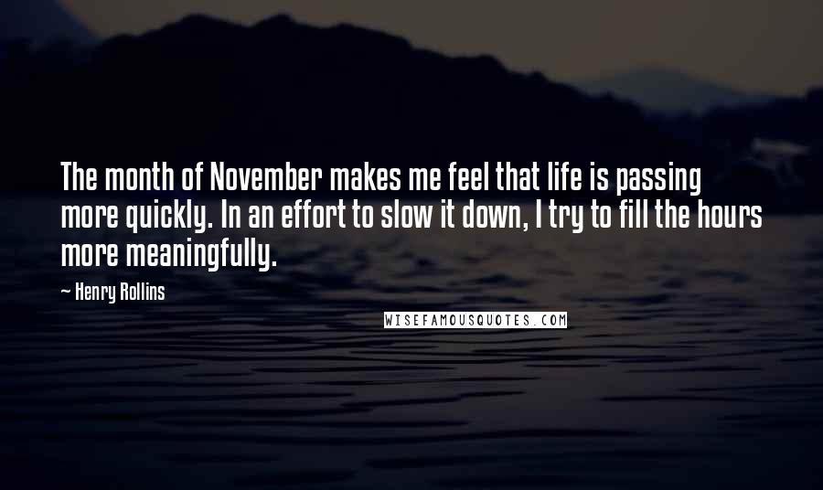 Henry Rollins Quotes: The month of November makes me feel that life is passing more quickly. In an effort to slow it down, I try to fill the hours more meaningfully.