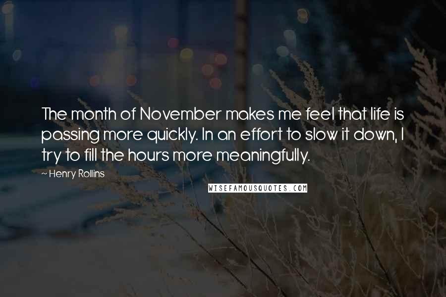 Henry Rollins Quotes: The month of November makes me feel that life is passing more quickly. In an effort to slow it down, I try to fill the hours more meaningfully.