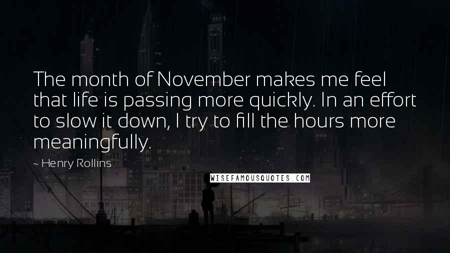 Henry Rollins Quotes: The month of November makes me feel that life is passing more quickly. In an effort to slow it down, I try to fill the hours more meaningfully.