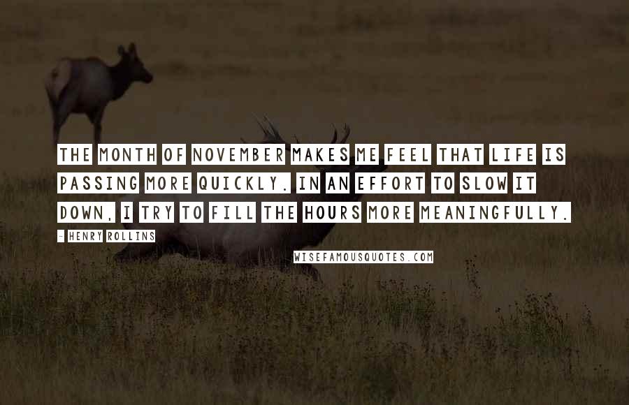 Henry Rollins Quotes: The month of November makes me feel that life is passing more quickly. In an effort to slow it down, I try to fill the hours more meaningfully.