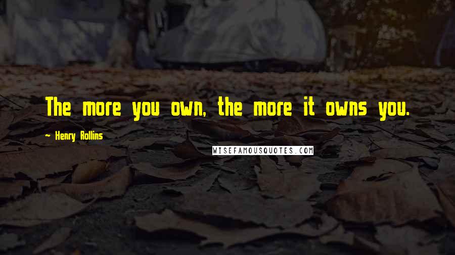 Henry Rollins Quotes: The more you own, the more it owns you.