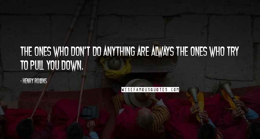 Henry Rollins Quotes: The ones who don't do anything are always the ones who try to pull you down.