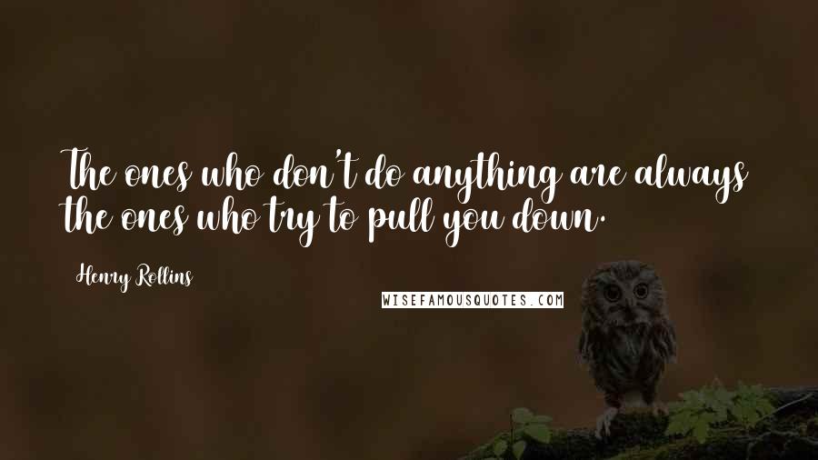 Henry Rollins Quotes: The ones who don't do anything are always the ones who try to pull you down.