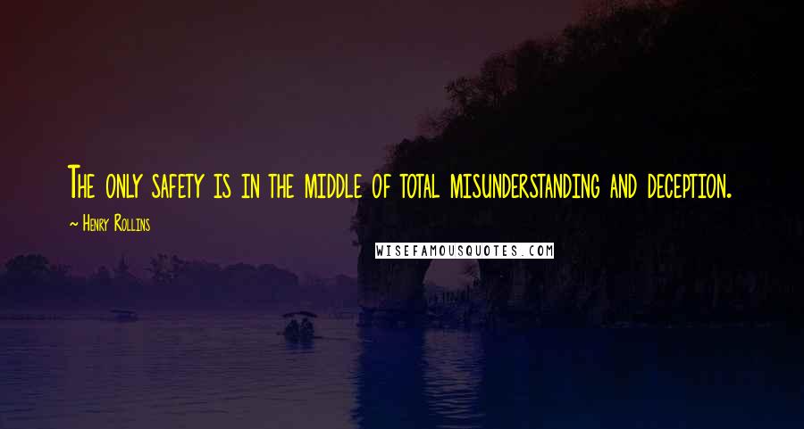 Henry Rollins Quotes: The only safety is in the middle of total misunderstanding and deception.