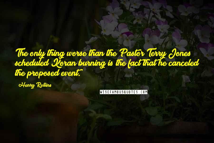 Henry Rollins Quotes: The only thing worse than the Pastor Terry Jones scheduled Koran burning is the fact that he canceled the proposed event.