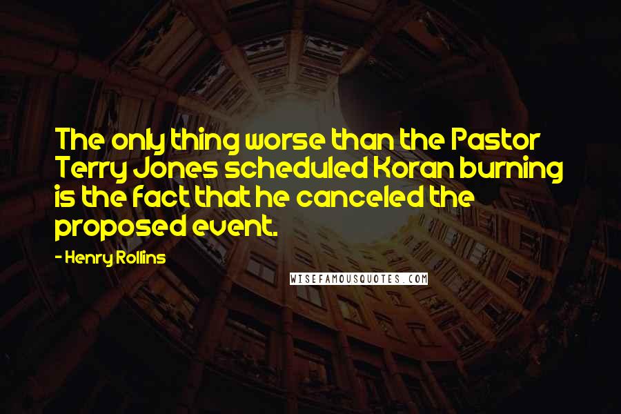 Henry Rollins Quotes: The only thing worse than the Pastor Terry Jones scheduled Koran burning is the fact that he canceled the proposed event.