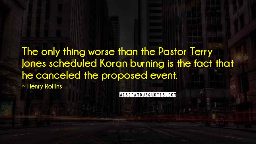 Henry Rollins Quotes: The only thing worse than the Pastor Terry Jones scheduled Koran burning is the fact that he canceled the proposed event.