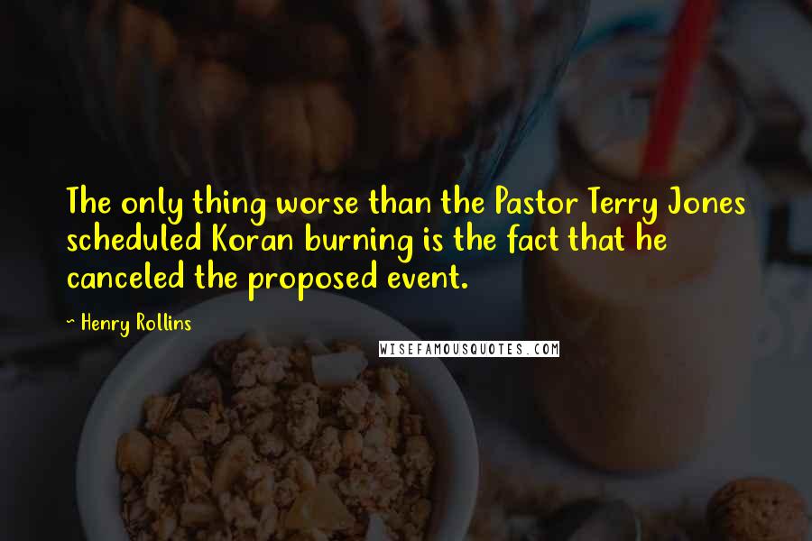 Henry Rollins Quotes: The only thing worse than the Pastor Terry Jones scheduled Koran burning is the fact that he canceled the proposed event.