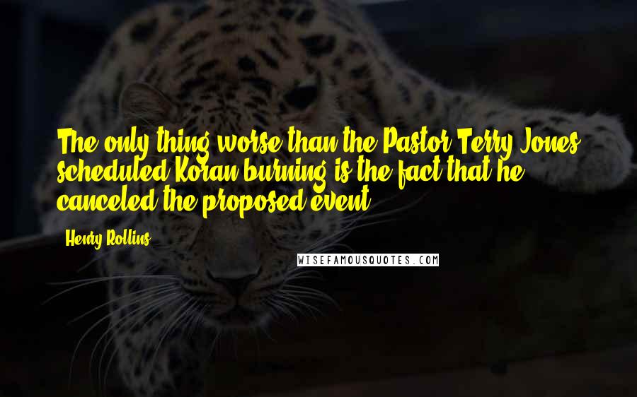 Henry Rollins Quotes: The only thing worse than the Pastor Terry Jones scheduled Koran burning is the fact that he canceled the proposed event.