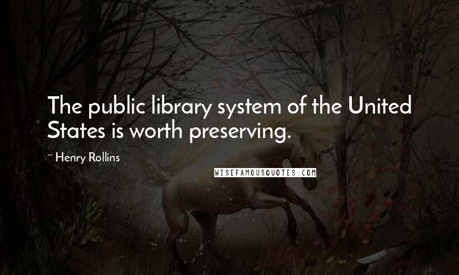 Henry Rollins Quotes: The public library system of the United States is worth preserving.