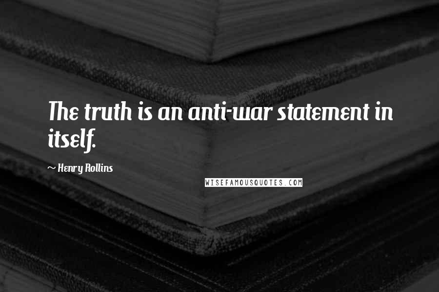 Henry Rollins Quotes: The truth is an anti-war statement in itself.