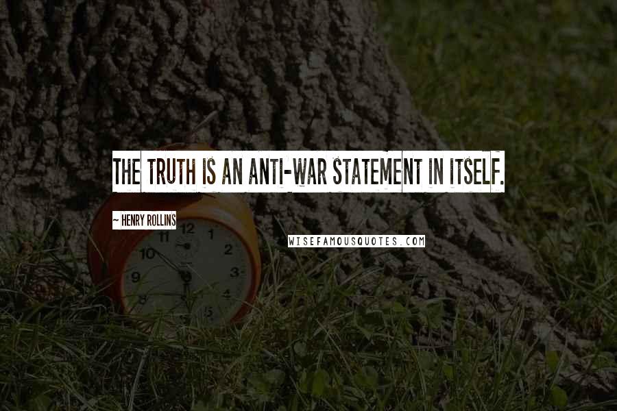 Henry Rollins Quotes: The truth is an anti-war statement in itself.