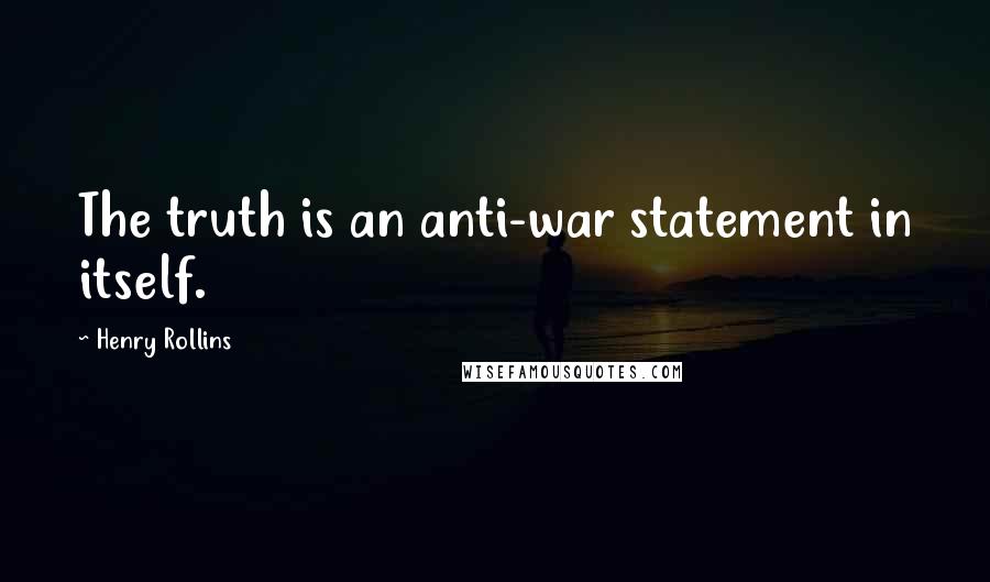 Henry Rollins Quotes: The truth is an anti-war statement in itself.