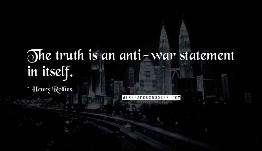 Henry Rollins Quotes: The truth is an anti-war statement in itself.