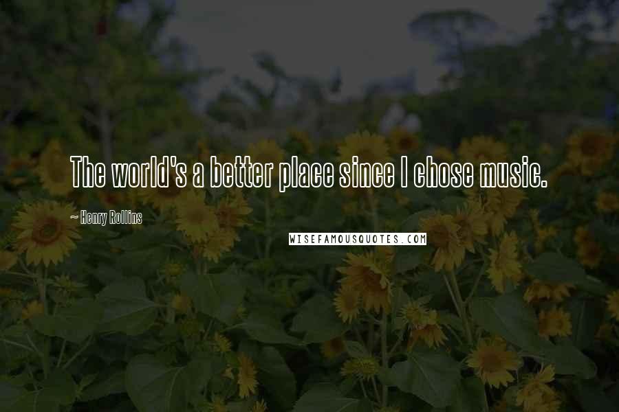 Henry Rollins Quotes: The world's a better place since I chose music.