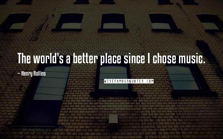 Henry Rollins Quotes: The world's a better place since I chose music.