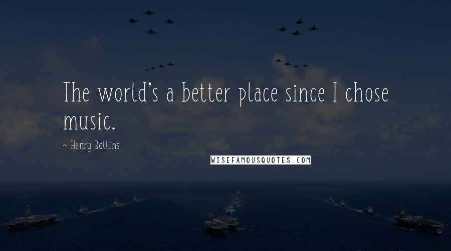 Henry Rollins Quotes: The world's a better place since I chose music.