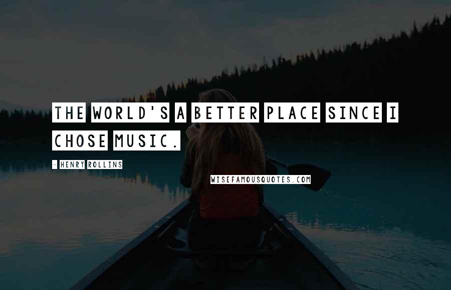 Henry Rollins Quotes: The world's a better place since I chose music.