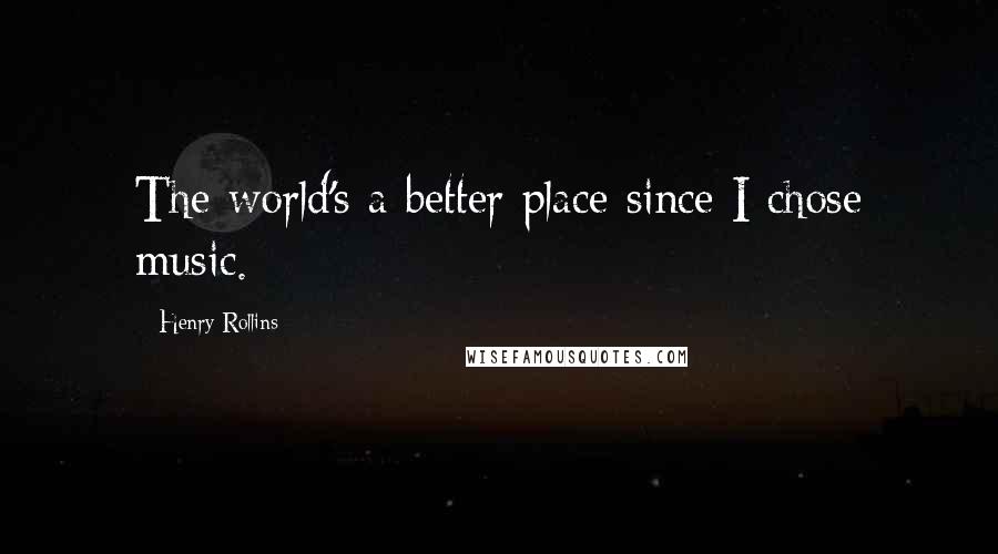 Henry Rollins Quotes: The world's a better place since I chose music.