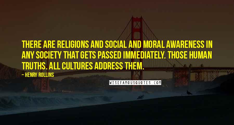 Henry Rollins Quotes: There are religions and social and moral awareness in any society that gets passed immediately. Those human truths. All cultures address them.