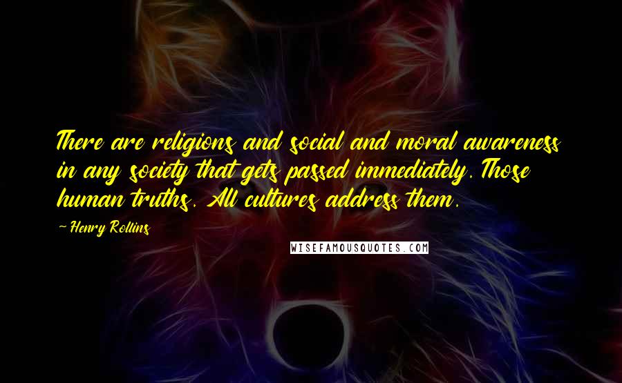 Henry Rollins Quotes: There are religions and social and moral awareness in any society that gets passed immediately. Those human truths. All cultures address them.