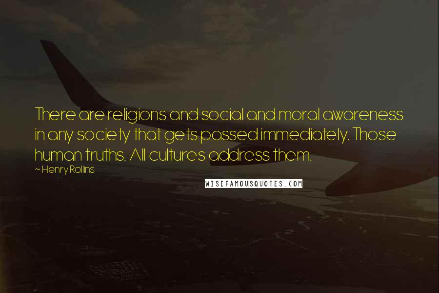 Henry Rollins Quotes: There are religions and social and moral awareness in any society that gets passed immediately. Those human truths. All cultures address them.