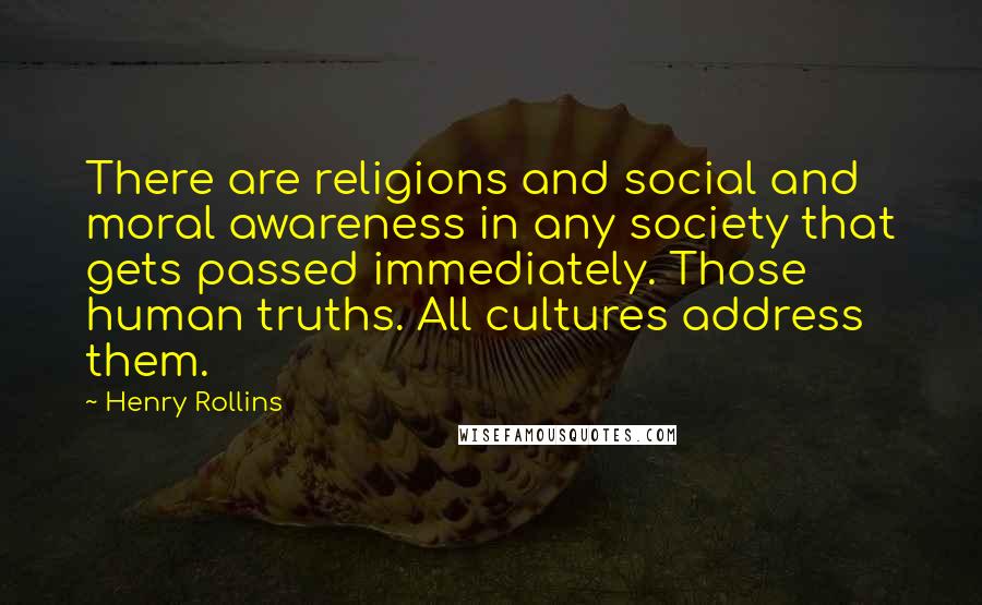 Henry Rollins Quotes: There are religions and social and moral awareness in any society that gets passed immediately. Those human truths. All cultures address them.