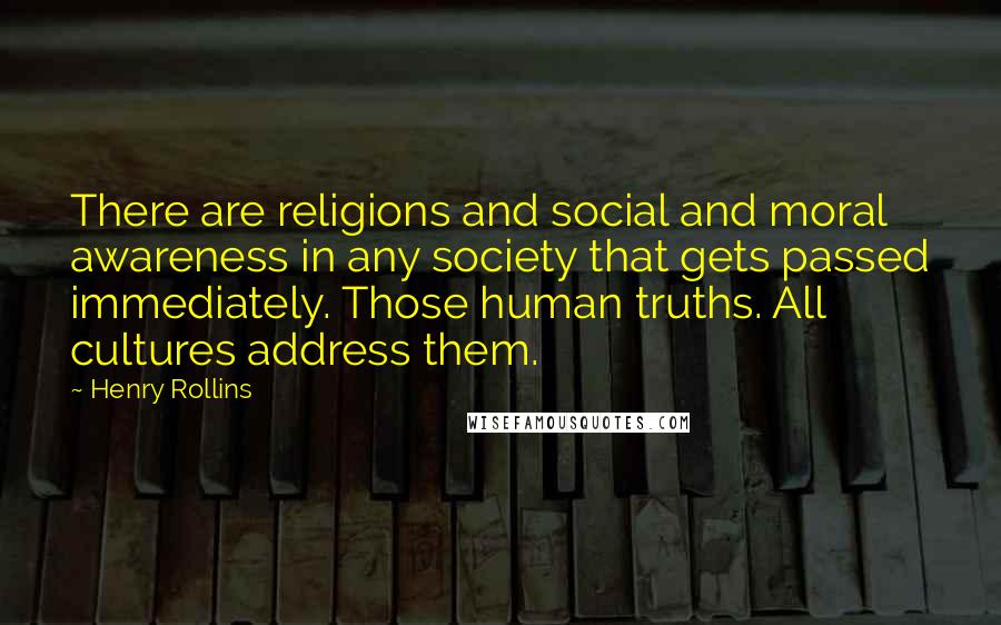 Henry Rollins Quotes: There are religions and social and moral awareness in any society that gets passed immediately. Those human truths. All cultures address them.