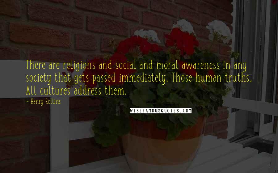 Henry Rollins Quotes: There are religions and social and moral awareness in any society that gets passed immediately. Those human truths. All cultures address them.