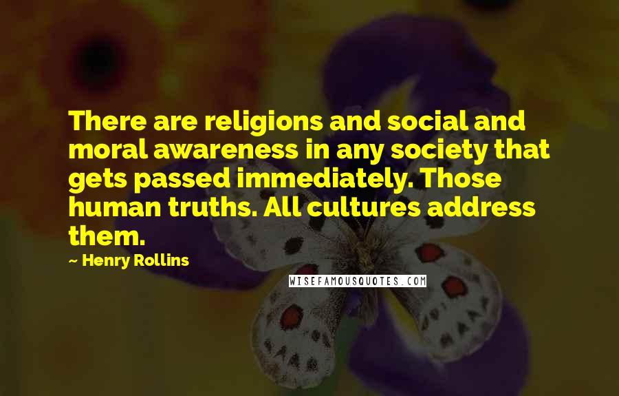Henry Rollins Quotes: There are religions and social and moral awareness in any society that gets passed immediately. Those human truths. All cultures address them.