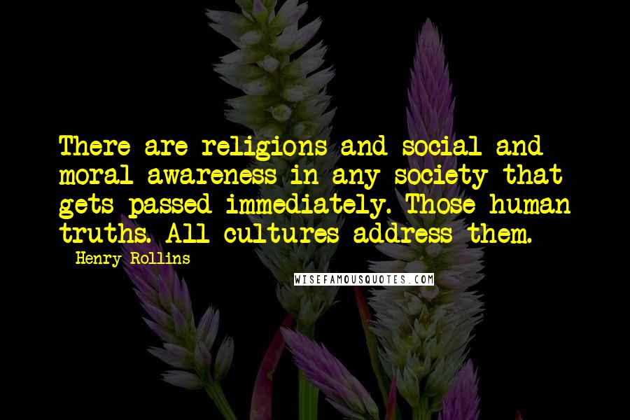 Henry Rollins Quotes: There are religions and social and moral awareness in any society that gets passed immediately. Those human truths. All cultures address them.