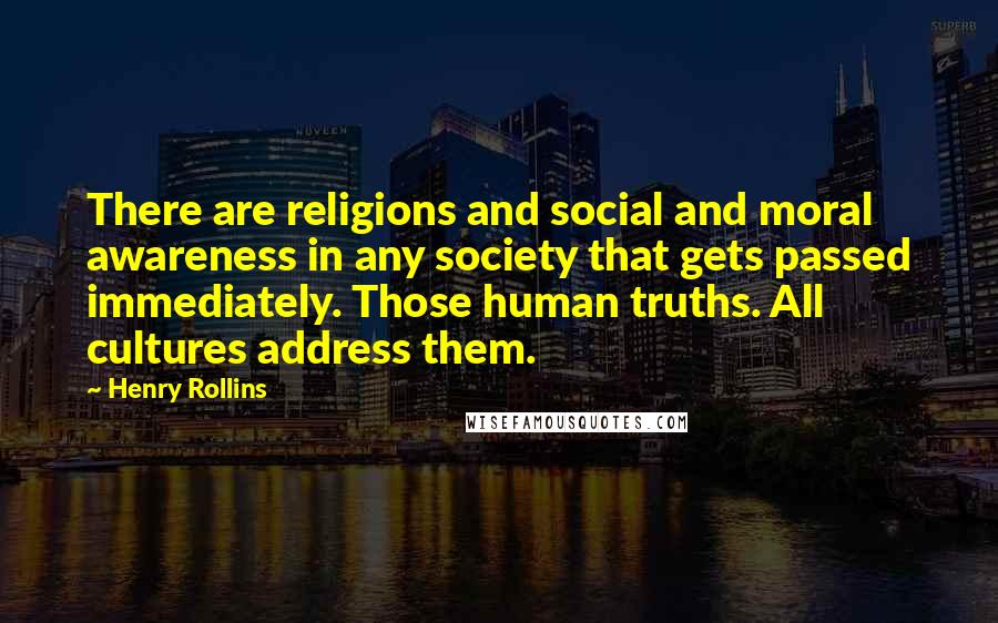 Henry Rollins Quotes: There are religions and social and moral awareness in any society that gets passed immediately. Those human truths. All cultures address them.