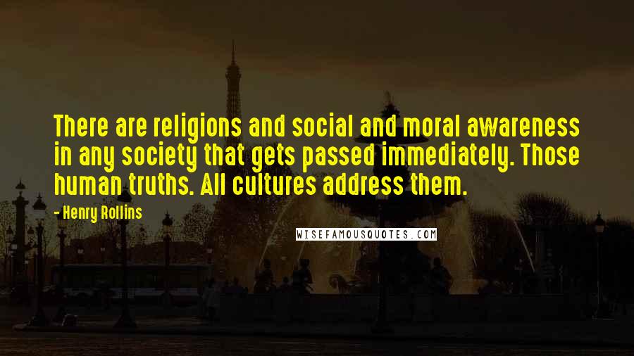 Henry Rollins Quotes: There are religions and social and moral awareness in any society that gets passed immediately. Those human truths. All cultures address them.