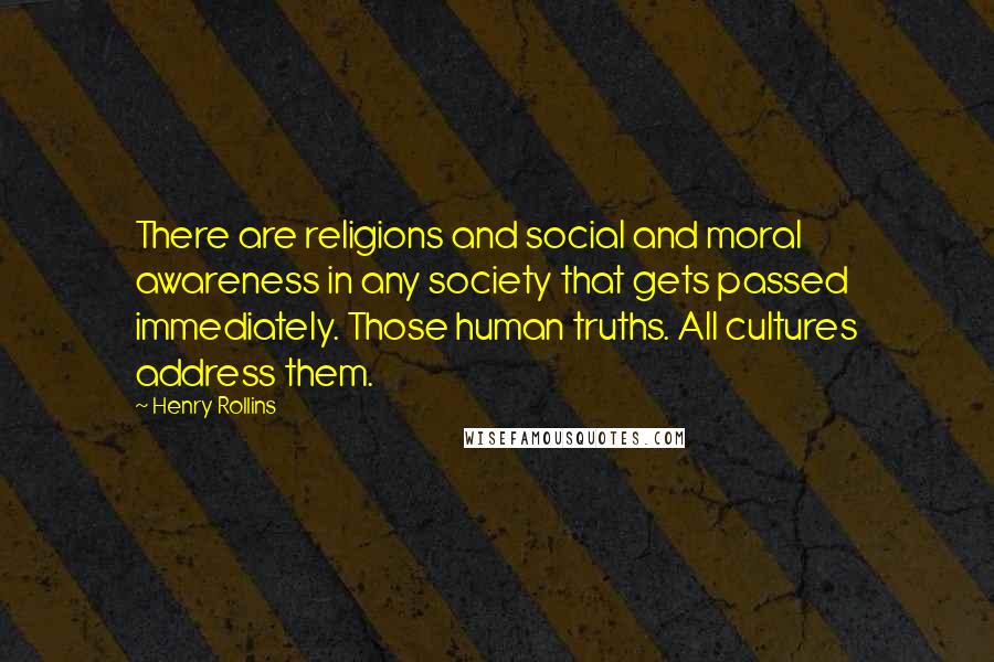 Henry Rollins Quotes: There are religions and social and moral awareness in any society that gets passed immediately. Those human truths. All cultures address them.