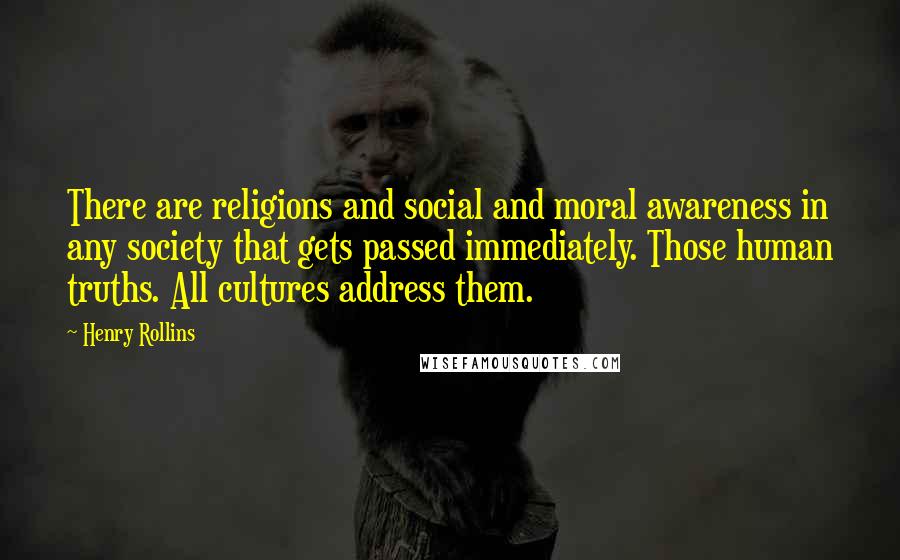 Henry Rollins Quotes: There are religions and social and moral awareness in any society that gets passed immediately. Those human truths. All cultures address them.