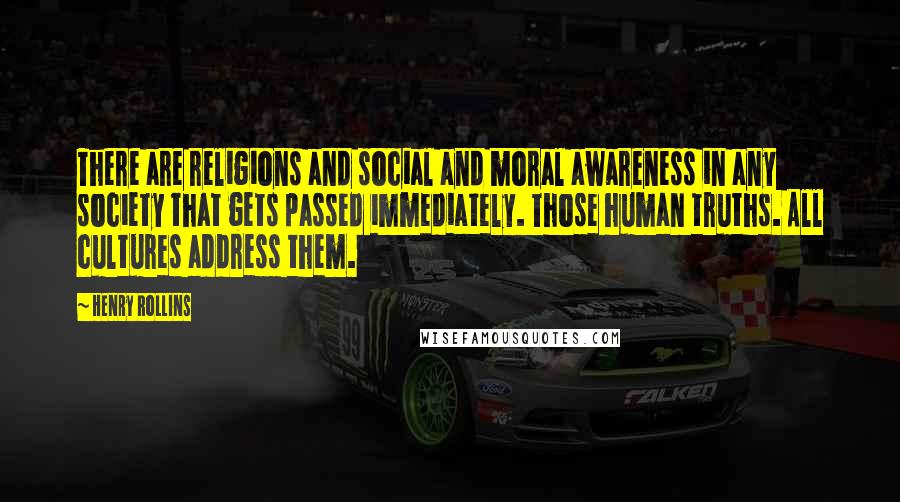 Henry Rollins Quotes: There are religions and social and moral awareness in any society that gets passed immediately. Those human truths. All cultures address them.