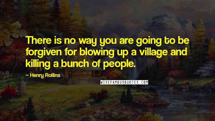 Henry Rollins Quotes: There is no way you are going to be forgiven for blowing up a village and killing a bunch of people.