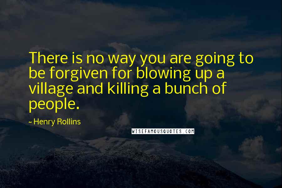 Henry Rollins Quotes: There is no way you are going to be forgiven for blowing up a village and killing a bunch of people.