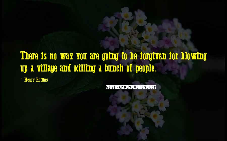 Henry Rollins Quotes: There is no way you are going to be forgiven for blowing up a village and killing a bunch of people.