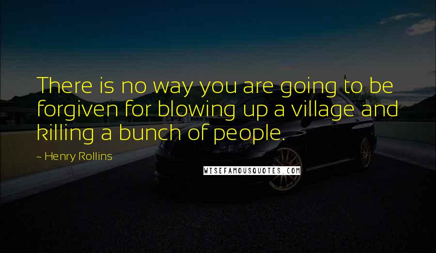 Henry Rollins Quotes: There is no way you are going to be forgiven for blowing up a village and killing a bunch of people.